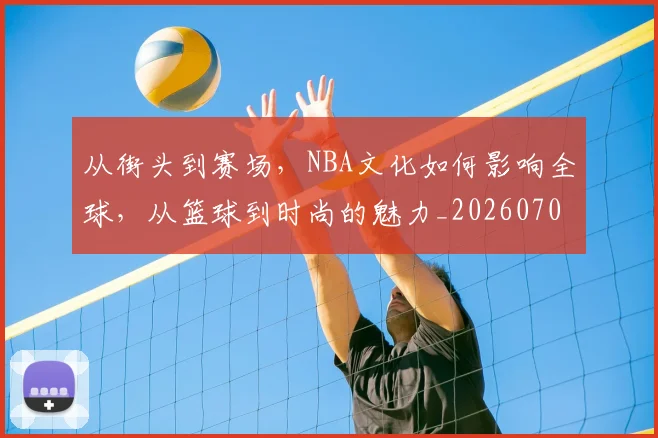 从街头到赛场,NBA文化如何影响全球,从篮球到时尚的魅力_20260704165113_20260718002117
