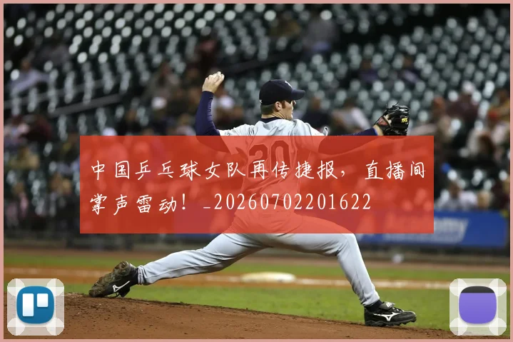 中国乒乓球女队再传捷报,直播间掌声雷动!_20260702201622
