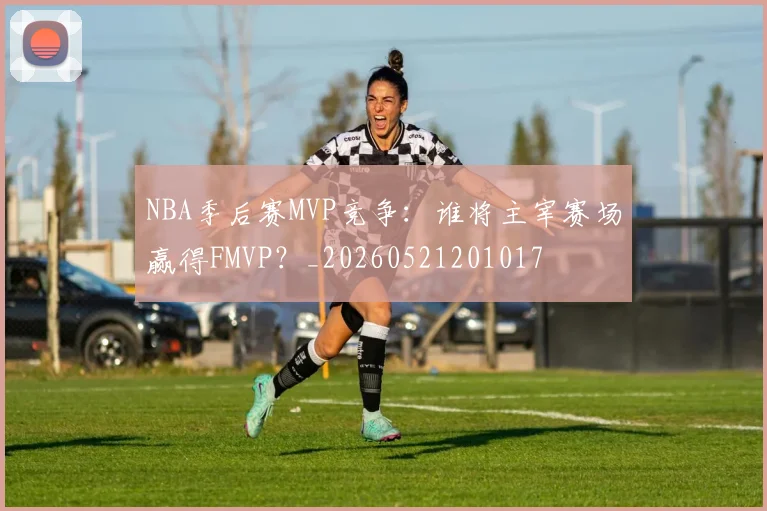 NBA季后赛MVP竞争:谁将主宰赛场赢得FMVP?_20260521201017