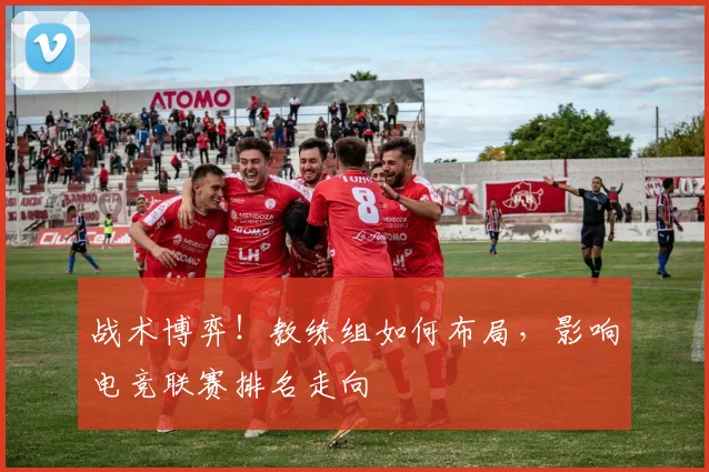战术博弈!教练组如何布局,影响电竞联赛排名走向