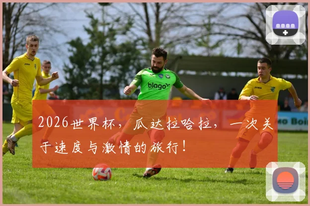 2026世界杯,瓜达拉哈拉,一次关于速度与激情的旅行!