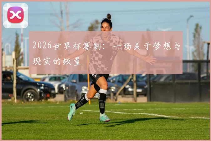 2026世界杯赛制:一场关于梦想与现实的较量