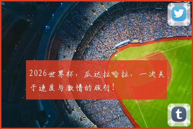 2026世界杯,瓜达拉哈拉,一次关于速度与激情的旅行!