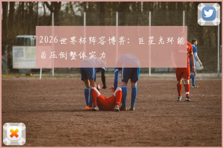2026世界杯阵容博弈:巨星光环能否压倒整体实力