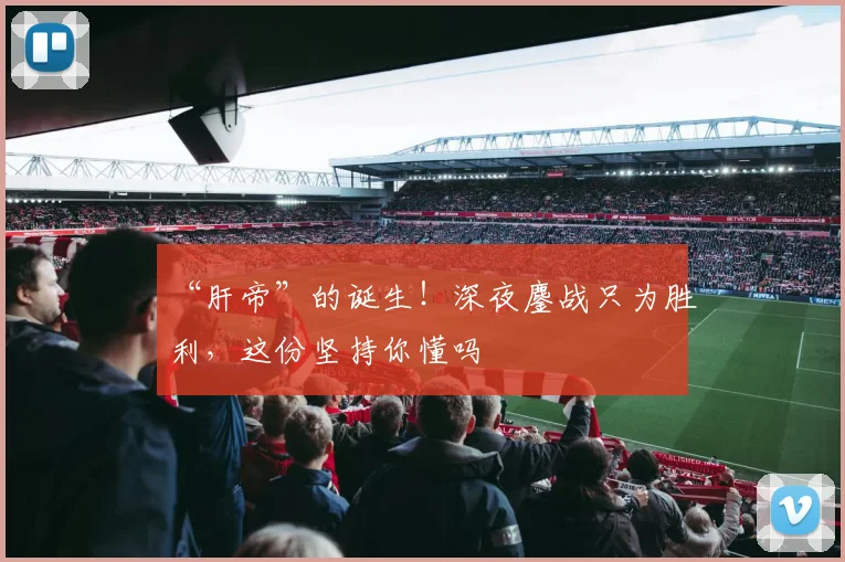 “肝帝”的诞生!深夜鏖战只为胜利,这份坚持你懂吗