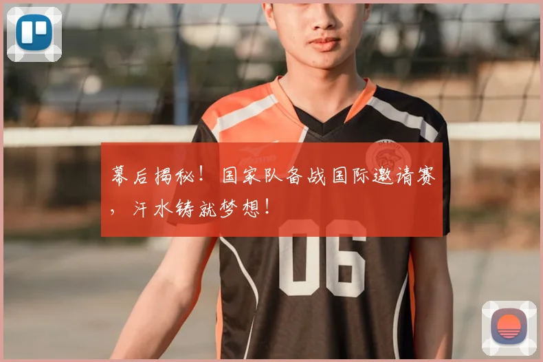幕后揭秘！国家队备战国际邀请赛，汗水铸就梦想！