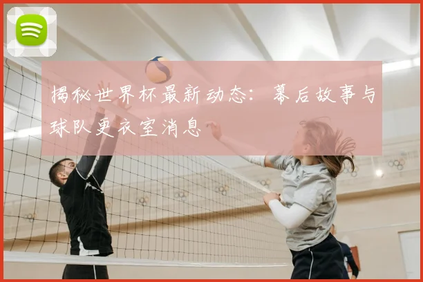 揭秘世界杯最新动态:幕后故事与球队更衣室消息