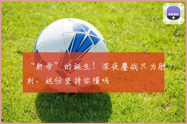 “肝帝”的诞生!深夜鏖战只为胜利,这份坚持你懂吗