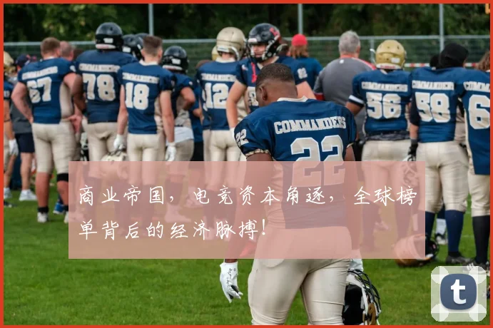 商业帝国，电竞资本角逐，全球榜单背后的经济脉搏！