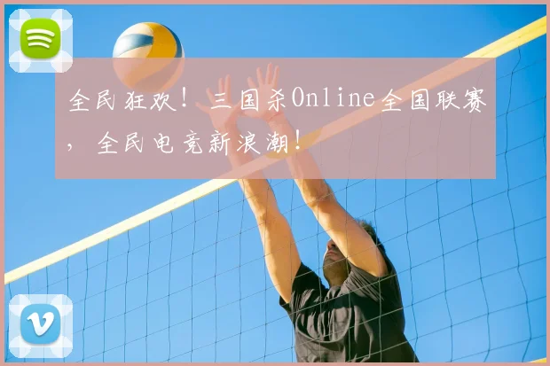 全民狂欢！三国杀Online全国联赛，全民电竞新浪潮！