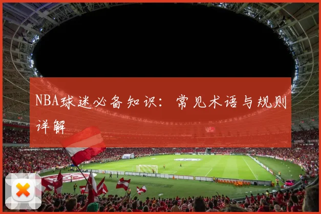 NBA球迷必备知识:常见术语与规则详解