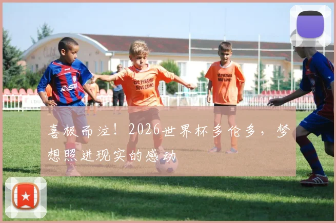 喜极而泣！2026世界杯多伦多，梦想照进现实的感动