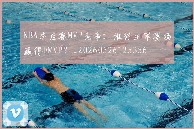 NBA季后赛MVP竞争：谁将主宰赛场赢得FMVP？_20260526125356