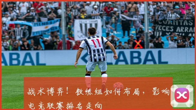 战术博弈!教练组如何布局,影响电竞联赛排名走向