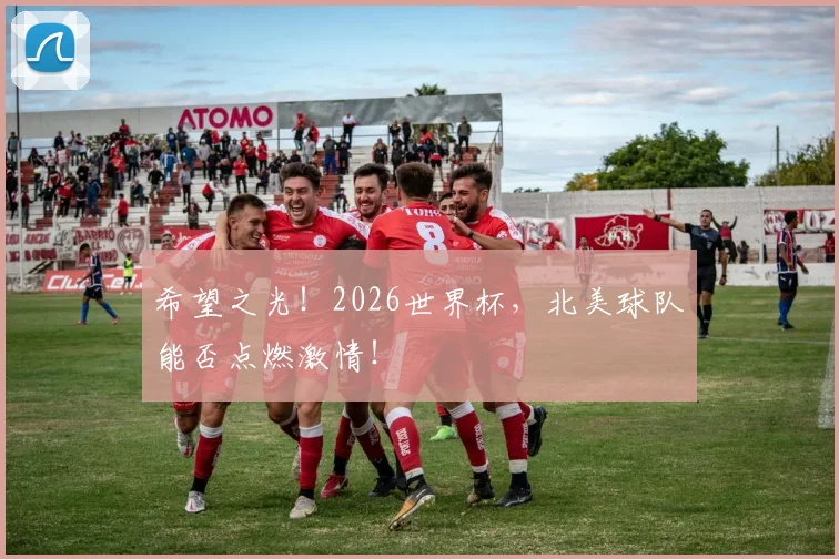 希望之光!2026世界杯,北美球队能否点燃激情!