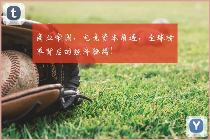 商业帝国，电竞资本角逐，全球榜单背后的经济脉搏！